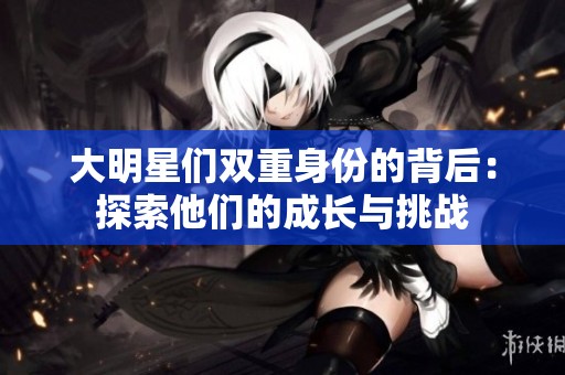 大明星们双重身份的背后：探索他们的成长与挑战