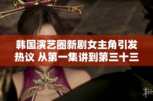 韩国演艺圈新剧女主角引发热议 从第一集讲到第三十三集