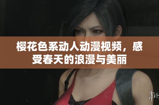 樱花色系动人动漫视频，感受春天的浪漫与美丽
