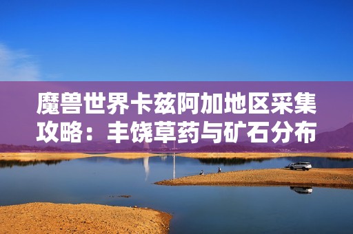 魔兽世界卡兹阿加地区采集攻略：丰饶草药与矿石分布详解