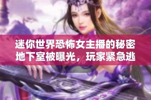 迷你世界恐怖女主播的秘密地下室被曝光，玩家紧急逃离恐怖现场