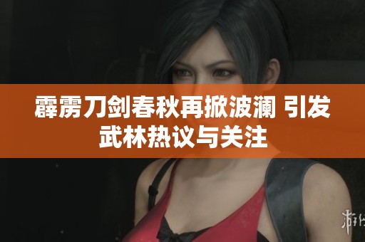 霹雳刀剑春秋再掀波澜 引发武林热议与关注