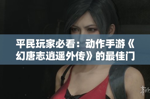 平民玩家必看：动作手游《幻唐志逍遥外传》的最佳门派选择指南