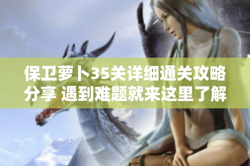 保卫萝卜35关详细通关攻略分享 遇到难题就来这里了解解决方案