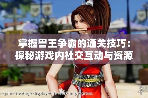 掌握兽王争霸的通关技巧：探秘游戏内社交互动与资源交换的最佳策略