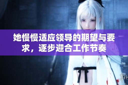 她慢慢适应领导的期望与要求，逐步迎合工作节奏