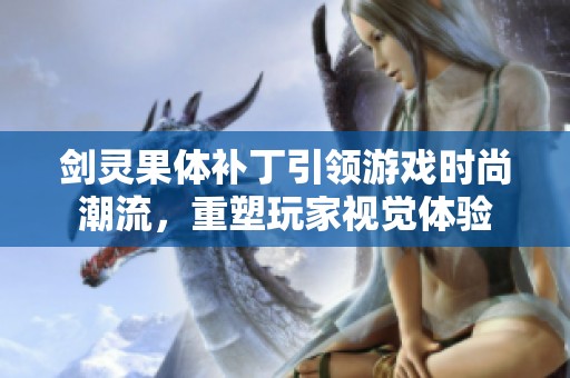剑灵果体补丁引领游戏时尚潮流，重塑玩家视觉体验