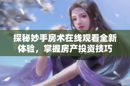 探秘妙手房术在线观看全新体验，掌握房产投资技巧