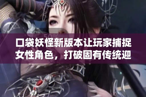 口袋妖怪新版本让玩家捕捉女性角色，打破固有传统迎接全新游戏体验与多样化选择