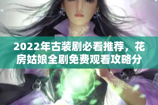 2022年古装剧必看推荐，花房姑娘全剧免费观看攻略分享