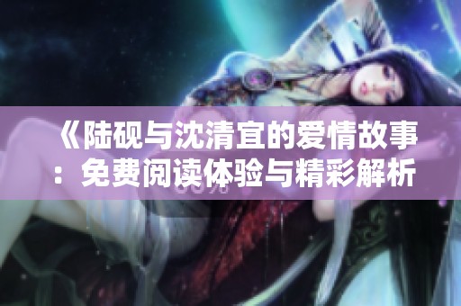《陆砚与沈清宜的爱情故事：免费阅读体验与精彩解析》