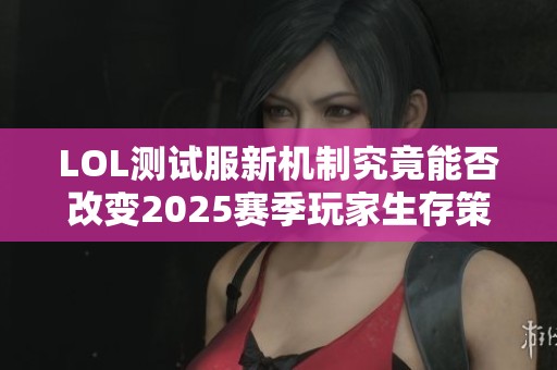 LOL测试服新机制究竟能否改变2025赛季玩家生存策略和游戏平衡性分析