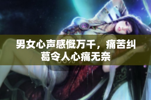 男女心声感慨万千，痛苦纠葛令人心痛无奈