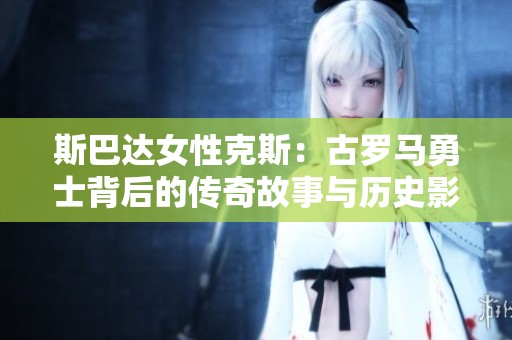 斯巴达女性克斯：古罗马勇士背后的传奇故事与历史影响