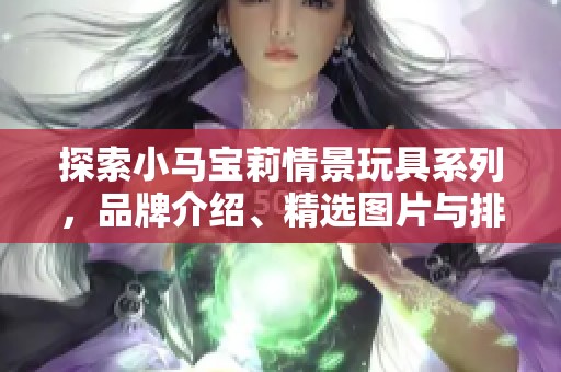 探索小马宝莉情景玩具系列，品牌介绍、精选图片与排行榜一网打尽