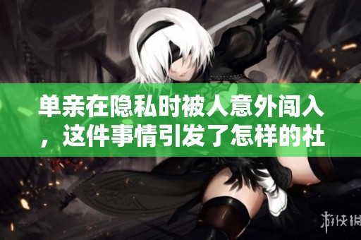 单亲在隐私时被人意外闯入，这件事情引发了怎样的社会讨论和反思
