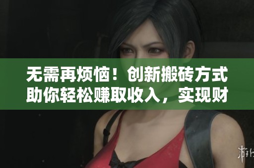 无需再烦恼！创新搬砖方式助你轻松赚取收入，实现财务自由的秘诀大揭秘