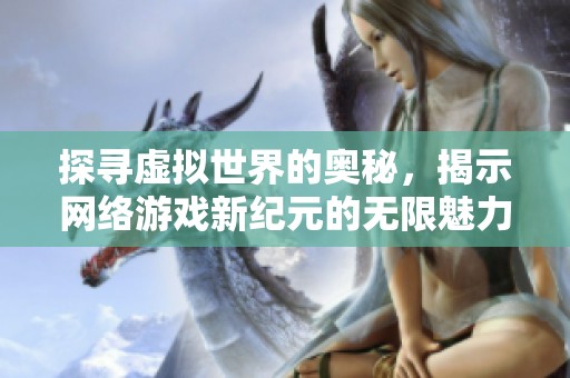 探寻虚拟世界的奥秘，揭示网络游戏新纪元的无限魅力与精彩探索
