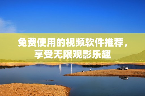 免费使用的视频软件推荐，享受无限观影乐趣