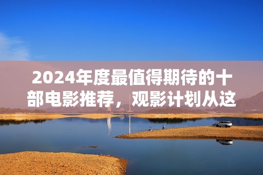 2024年度最值得期待的十部电影推荐，观影计划从这里开始