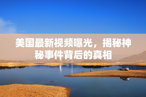 美国最新视频曝光，揭秘神秘事件背后的真相