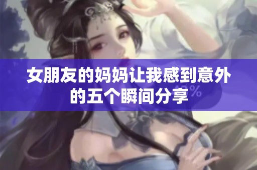 女朋友的妈妈让我感到意外的五个瞬间分享
