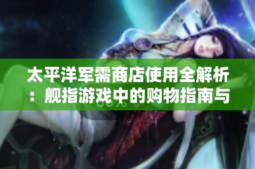 太平洋军需商店使用全解析：舰指游戏中的购物指南与操作技巧分享