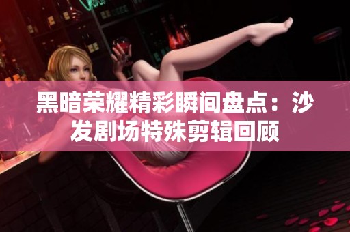 黑暗荣耀精彩瞬间盘点：沙发剧场特殊剪辑回顾