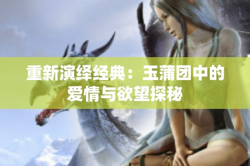重新演绎经典：玉蒲团中的爱情与欲望探秘