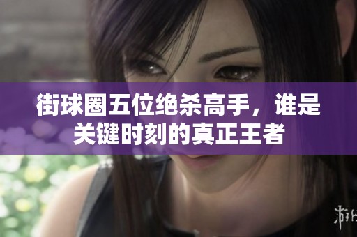 街球圈五位绝杀高手，谁是关键时刻的真正王者