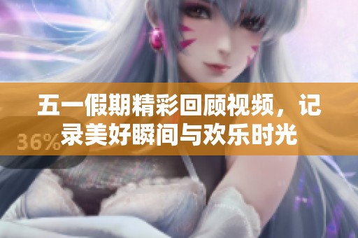 五一假期精彩回顾视频，记录美好瞬间与欢乐时光