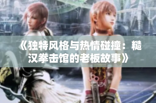 《独特风格与热情碰撞：糙汉拳击馆的老板故事》
