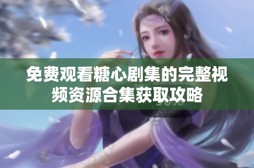 免费观看糖心剧集的完整视频资源合集获取攻略