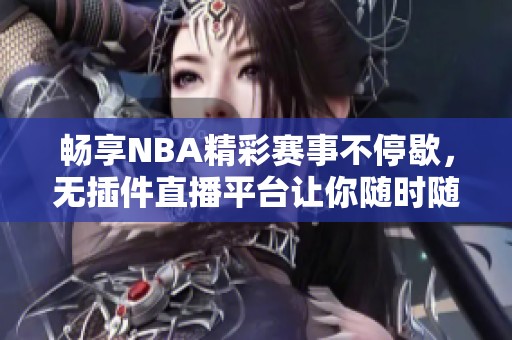 畅享NBA精彩赛事不停歇，无插件直播平台让你随时随地观看比赛