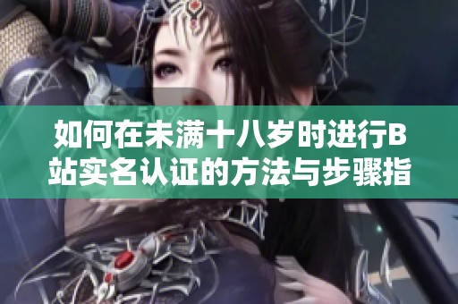 如何在未满十八岁时进行B站实名认证的方法与步骤指南