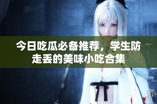 今日吃瓜必备推荐，学生防走丢的美味小吃合集