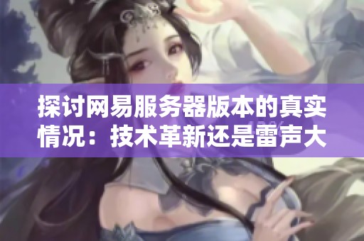 探讨网易服务器版本的真实情况：技术革新还是雷声大雨点小的传说