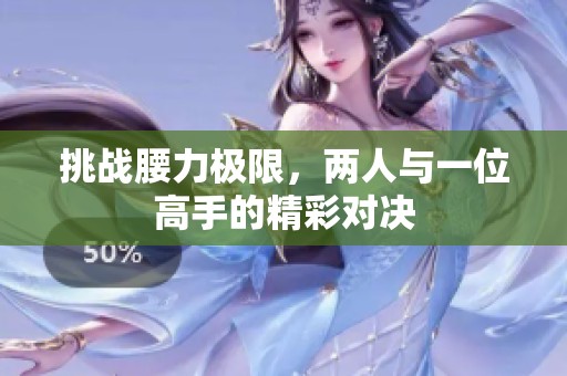 挑战腰力极限，两人与一位高手的精彩对决