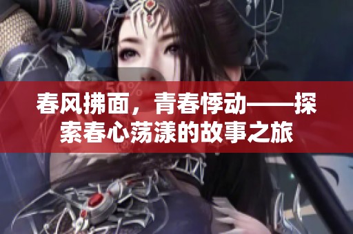 春风拂面，青春悸动——探索春心荡漾的故事之旅