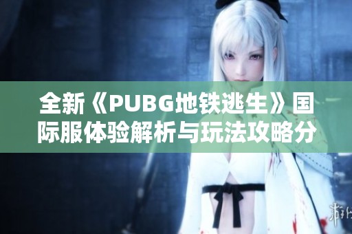 全新《PUBG地铁逃生》国际服体验解析与玩法攻略分享