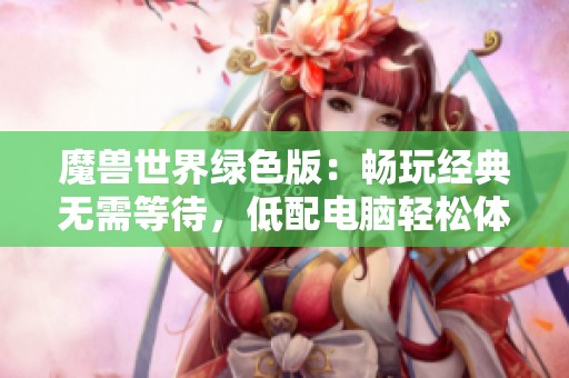 魔兽世界绿色版：畅玩经典无需等待，低配电脑轻松体验