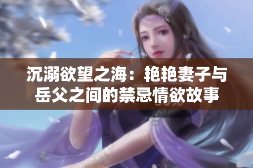 沉溺欲望之海：艳艳妻子与岳父之间的禁忌情欲故事