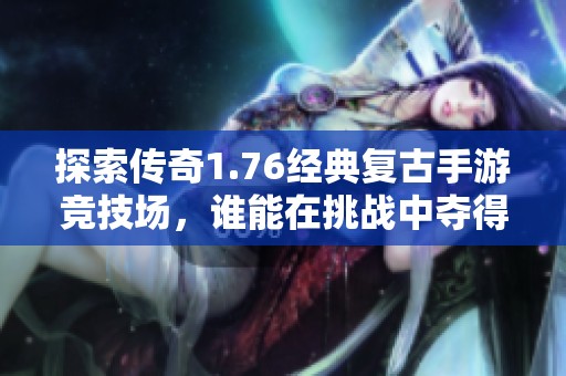 探索传奇1.76经典复古手游竞技场，谁能在挑战中夺得巅峰荣耀