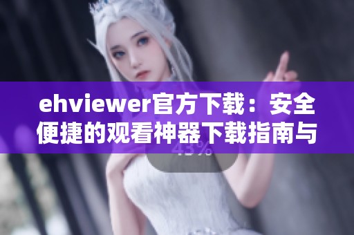ehviewer官方下载：安全便捷的观看神器下载指南与推荐