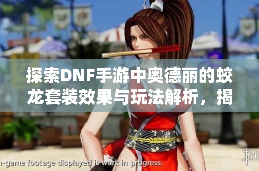 探索DNF手游中奥德丽的蛟龙套装效果与玩法解析，揭开地下城与勇士的神秘面纱