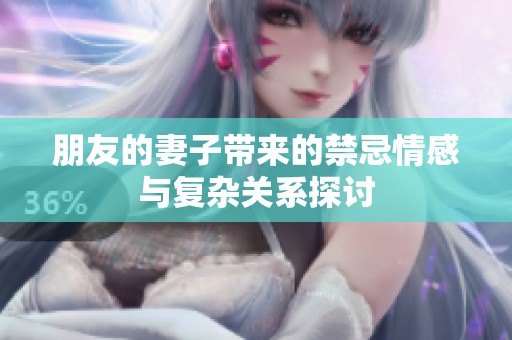 朋友的妻子带来的禁忌情感与复杂关系探讨