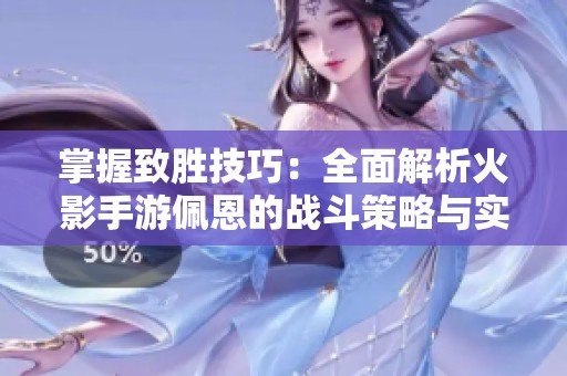 掌握致胜技巧：全面解析火影手游佩恩的战斗策略与实战应用指南