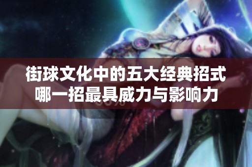 街球文化中的五大经典招式哪一招最具威力与影响力