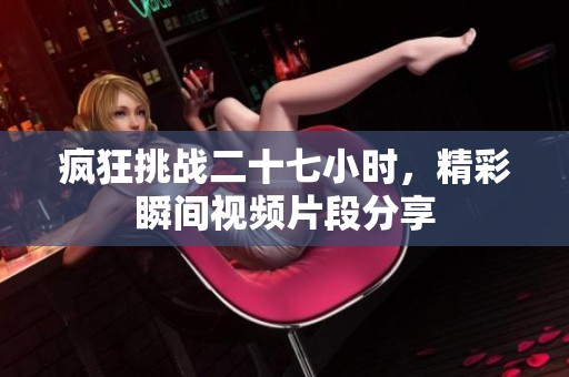 疯狂挑战二十七小时，精彩瞬间视频片段分享