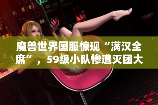 魔兽世界国服惊现“满汉全席”，59级小队惨遭灭团大揭秘